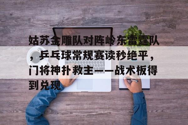 开云体育关于姑苏金雕队对阵岭东雷霆队，乒乓球常规赛读秒绝平，门将神扑救主——战术板得到兑现的信息